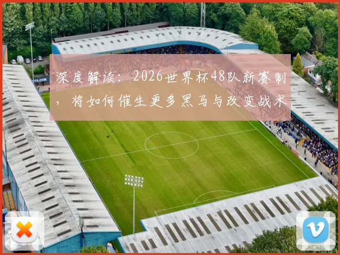 深度解读：2026世界杯48队新赛制，将如何催生更多黑马与改变战术格局？