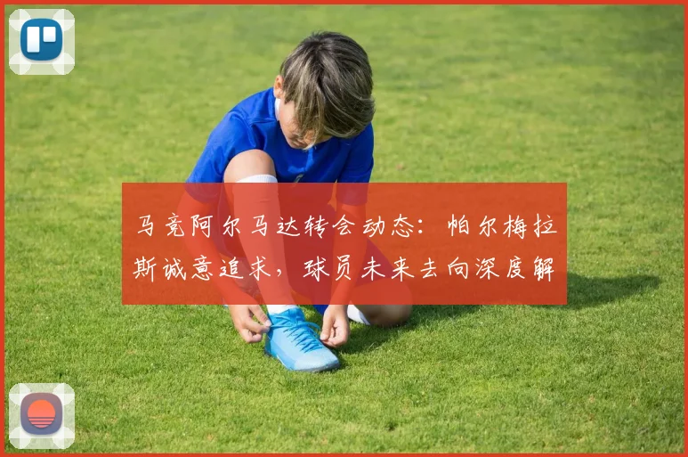 马竞阿尔马达转会动态:帕尔梅拉斯诚意追求,球员未来去向深度解析