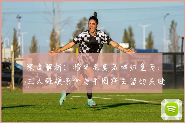 深度解析：穆里尼奥若回归皇马，三大强硬条件与平图斯去留的关键影响