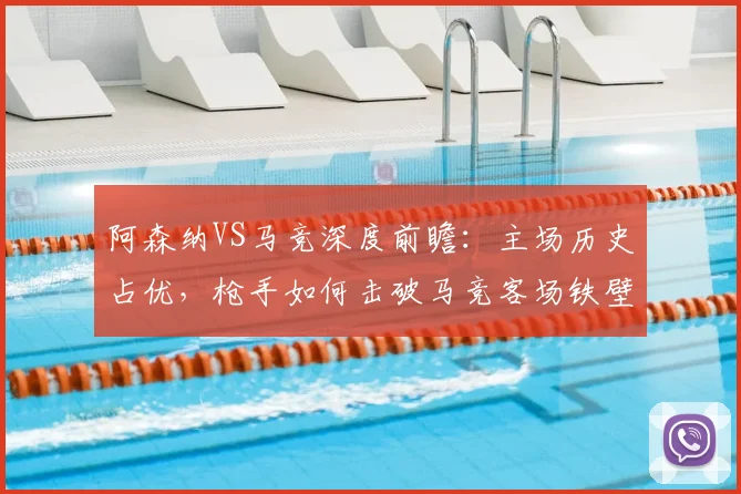 阿森纳VS马竞深度前瞻：主场历史占优，枪手如何击破马竞客场铁壁？关键对决解析