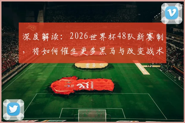 深度解读:2026世界杯48队新赛制,将如何催生更多黑马与改变战术格局?