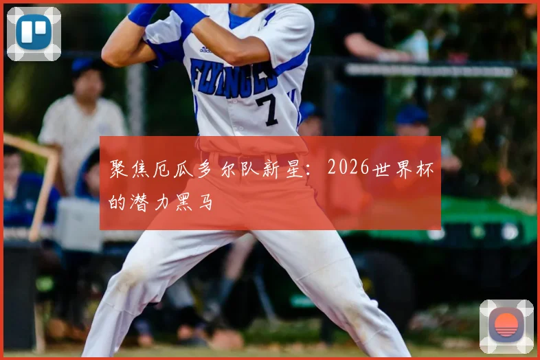 聚焦厄瓜多尔队新星：2026世界杯的潜力黑马