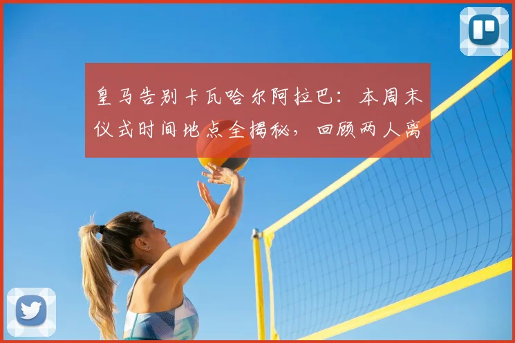 皇马告别卡瓦哈尔阿拉巴:本周末仪式时间地点全揭秘,回顾两人离队原因