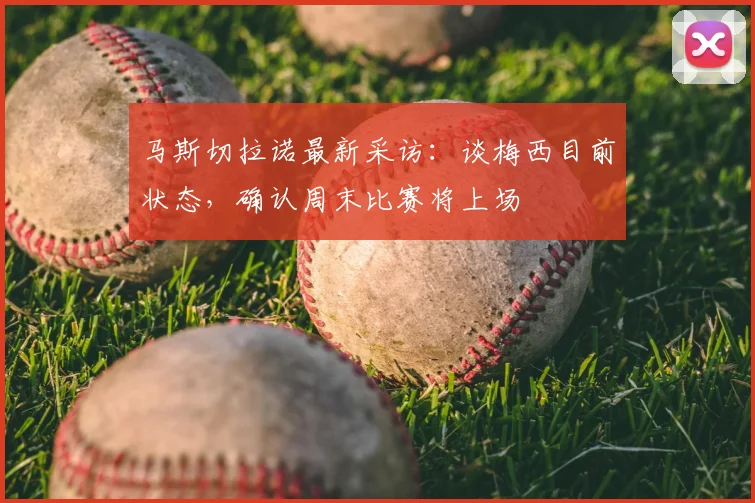 马斯切拉诺最新采访：谈梅西目前状态，确认周末比赛将上场