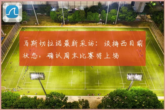 马斯切拉诺最新采访：谈梅西目前状态，确认周末比赛将上场