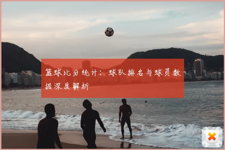 篮球比分统计:球队排名与球员数据深度解析