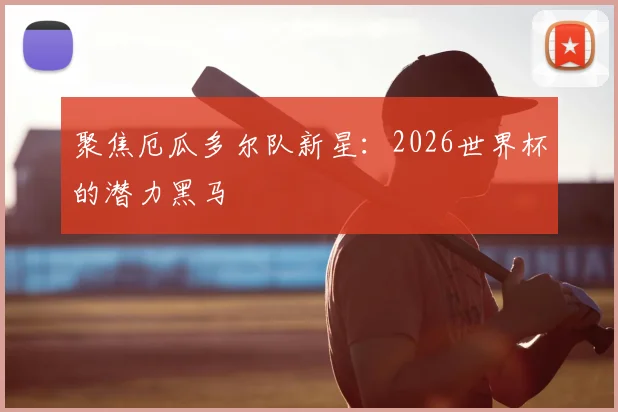 聚焦厄瓜多尔队新星：2026世界杯的潜力黑马