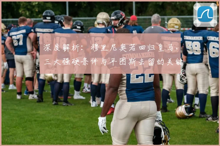 深度解析:穆里尼奥若回归皇马,三大强硬条件与平图斯去留的关键影响